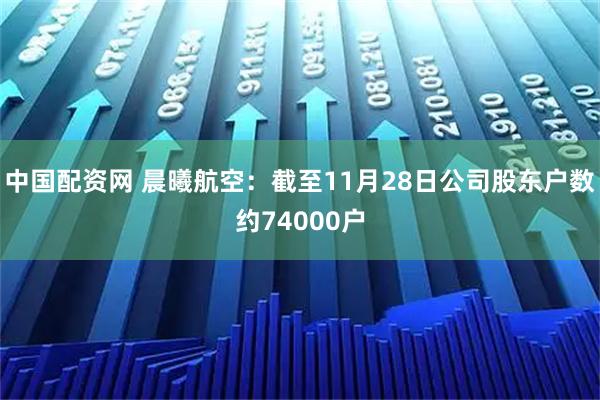 中国配资网 晨曦航空：截至11月28日公司股东户数约74000户