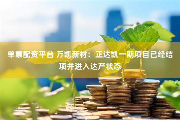 单票配资平台 万凯新材：正达凯一期项目已经结项并进入达产状态