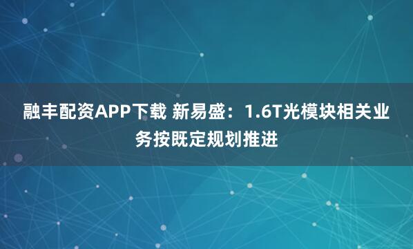 融丰配资APP下载 新易盛：1.6T光模块相关业务按既定规划推进