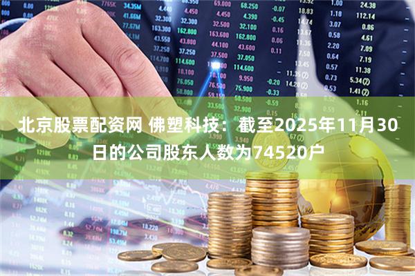 北京股票配资网 佛塑科技：截至2025年11月30日的公司股东人数为74520户