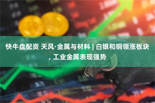 快牛盘配资 天风·金属与材料 | 白银和铜领涨板块, 工业金属表现强势