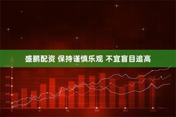 盛鹏配资 保持谨慎乐观 不宜盲目追高