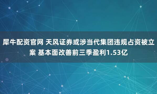 犀牛配资官网 天风证券或涉当代集团违规占资被立案 基本面改善前三季盈利1.53亿