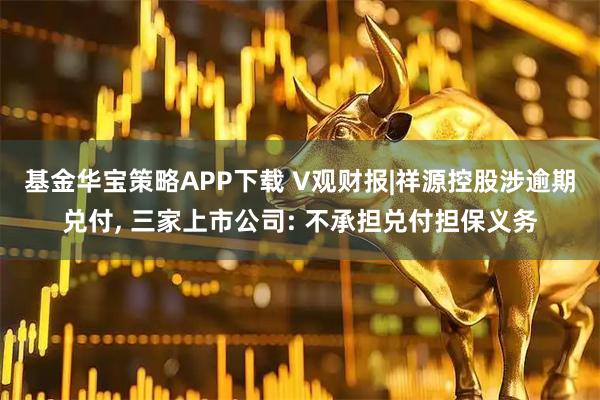 基金华宝策略APP下载 V观财报|祥源控股涉逾期兑付, 三家上市公司: 不承担兑付担保义务