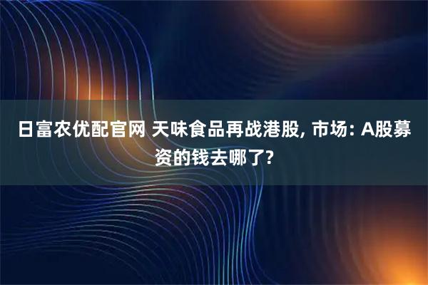 日富农优配官网 天味食品再战港股, 市场: A股募资的钱去哪了?