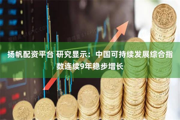 扬帆配资平台 研究显示：中国可持续发展综合指数连续9年稳步增长