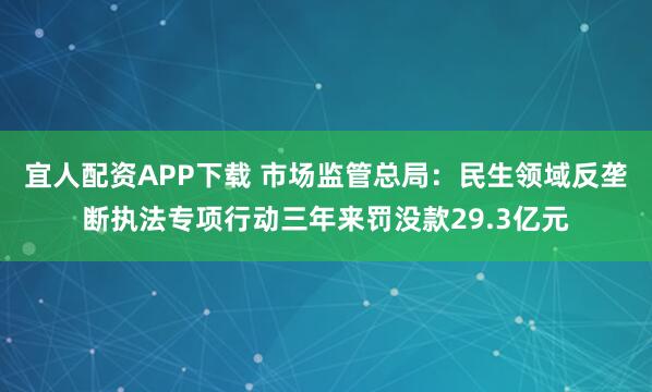 宜人配资APP下载 市场监管总局：民生领域反垄断执法专项行动三年来罚没款29.3亿元