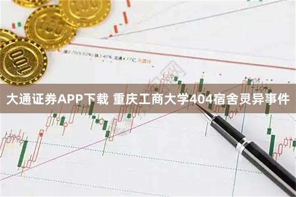 大通证券APP下载 重庆工商大学404宿舍灵异事件