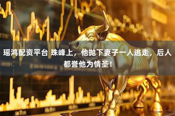 瑶鸿配资平台 珠峰上，他抛下妻子一人逃走，后人都誉他为情圣！