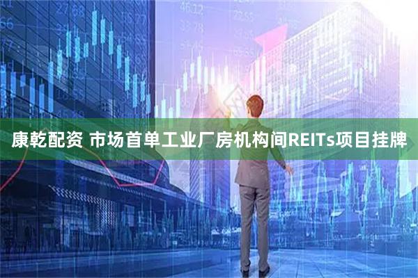 康乾配资 市场首单工业厂房机构间REITs项目挂牌