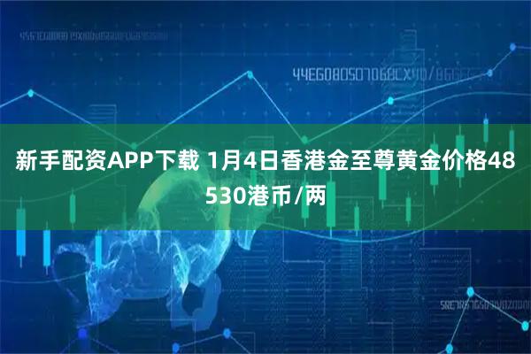新手配资APP下载 1月4日香港金至尊黄金价格48530港币/两