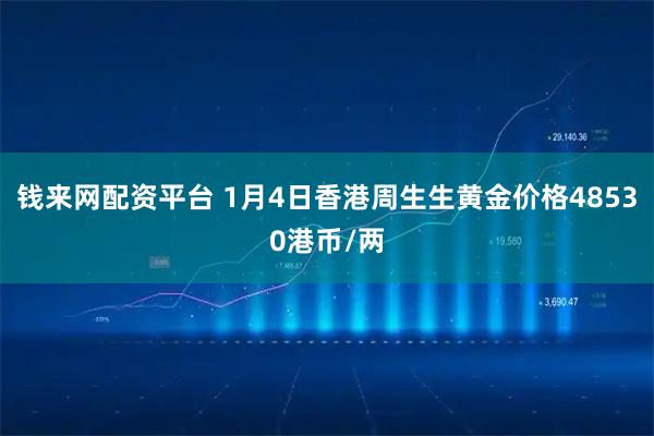 钱来网配资平台 1月4日香港周生生黄金价格48530港币/两