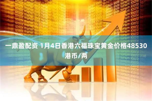 一鼎盈配资 1月4日香港六福珠宝黄金价格48530港币/两