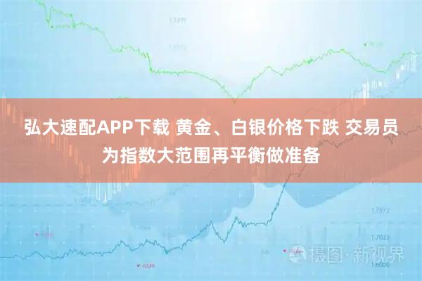 弘大速配APP下载 黄金、白银价格下跌 交易员为指数大范围再平衡做准备