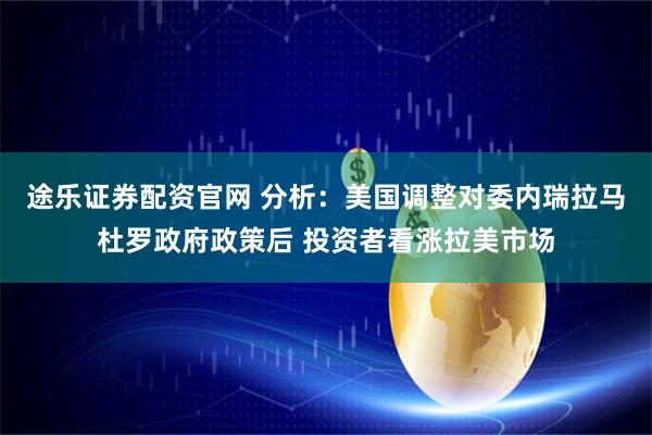 途乐证券配资官网 分析：美国调整对委内瑞拉马杜罗政府政策后 投资者看涨拉美市场