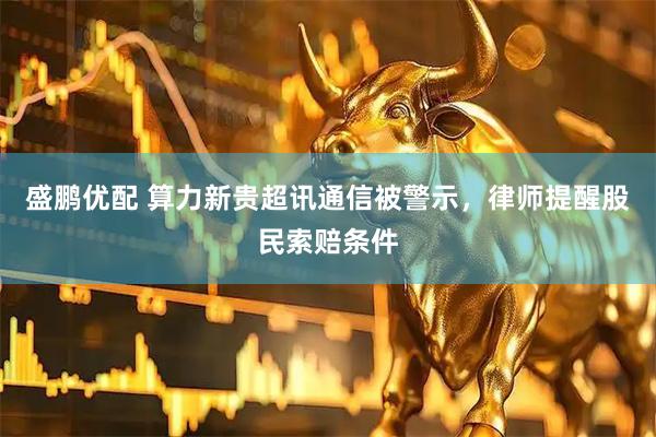 盛鹏优配 算力新贵超讯通信被警示，律师提醒股民索赔条件