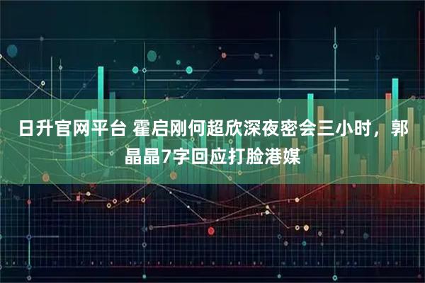 日升官网平台 霍启刚何超欣深夜密会三小时，郭晶晶7字回应打脸港媒