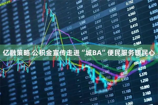 亿融策略 公积金宣传走进“城BA”便民服务暖民心
