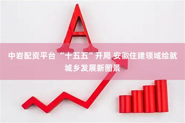 中岩配资平台 “十五五”开局 安徽住建领域绘就城乡发展新图景
