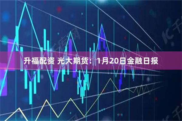 升福配资 光大期货：1月20日金融日报