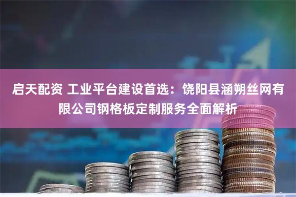 启天配资 工业平台建设首选：饶阳县涵朔丝网有限公司钢格板定制服务全面解析