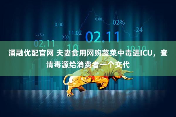涌融优配官网 夫妻食用网购蔬菜中毒进ICU，查清毒源给消费者一个交代
