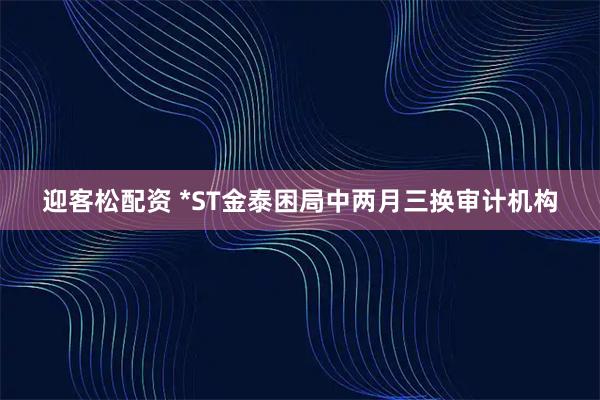 迎客松配资 *ST金泰困局中两月三换审计机构