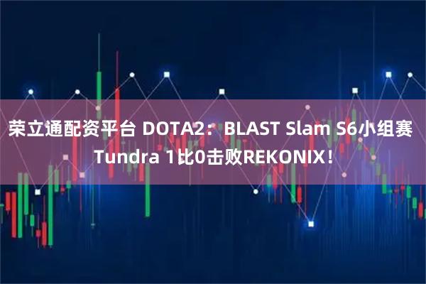 荣立通配资平台 DOTA2：BLAST Slam S6小组赛 Tundra 1比0击败REKONIX！