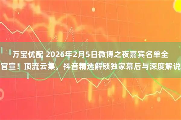 万宝优配 2026年2月5日微博之夜嘉宾名单全官宣！顶流云集，抖音精选解锁独家幕后与深度解说