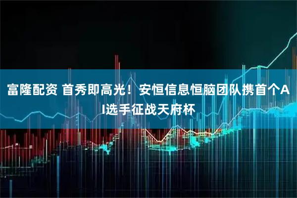 富隆配资 首秀即高光！安恒信息恒脑团队携首个AI选手征战天府杯