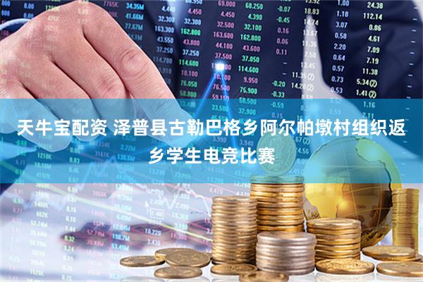 天牛宝配资 泽普县古勒巴格乡阿尔帕墩村组织返乡学生电竞比赛