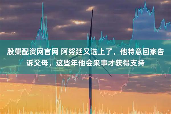 股巢配资网官网 阿努廷又选上了，他特意回家告诉父母，这些年他会来事才获得支持