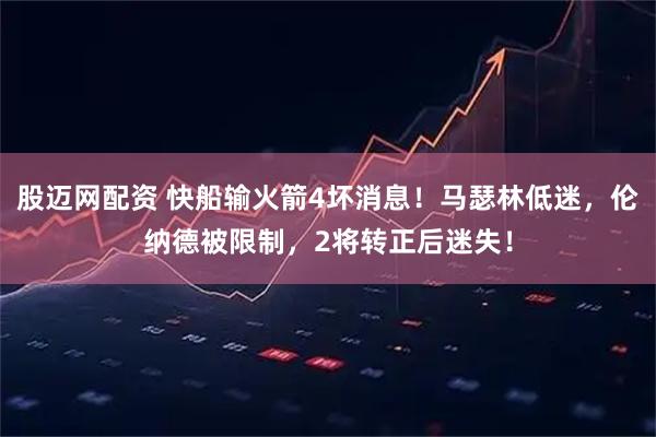 股迈网配资 快船输火箭4坏消息！马瑟林低迷，伦纳德被限制，2将转正后迷失！