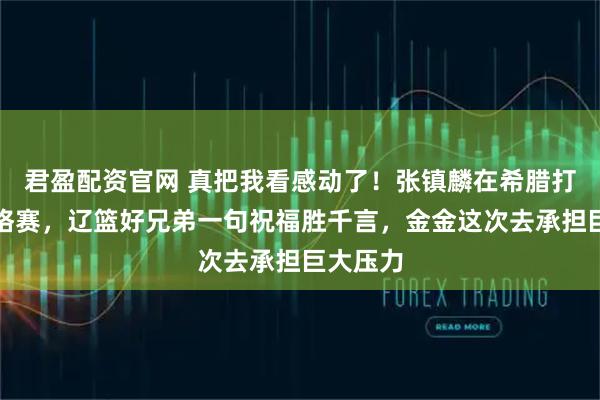 君盈配资官网 真把我看感动了！张镇麟在希腊打奥运资格赛，辽篮好兄弟一句祝福胜千言，金金这次去承担巨大压力