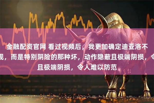 金融配资官网 看过视频后，我更加确定迪亚洛不是一般的犯规，而是特别阴险的那种坏，动作隐蔽且极端阴损，令人难以防范