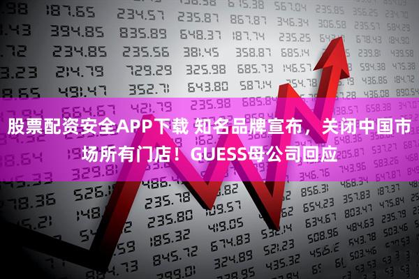 股票配资安全APP下载 知名品牌宣布，关闭中国市场所有门店！GUESS母公司回应