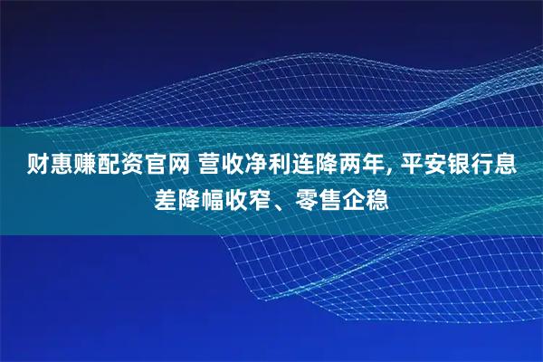 财惠赚配资官网 营收净利连降两年, 平安银行息差降幅收窄、零售企稳