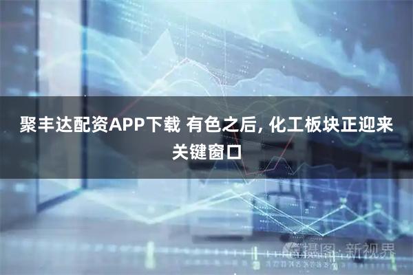 聚丰达配资APP下载 有色之后, 化工板块正迎来关键窗口