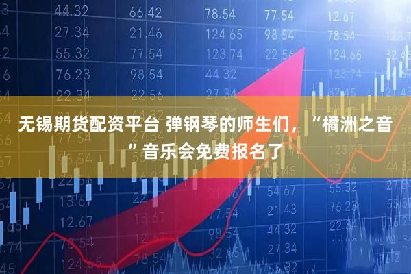 无锡期货配资平台 弹钢琴的师生们，“橘洲之音”音乐会免费报名了