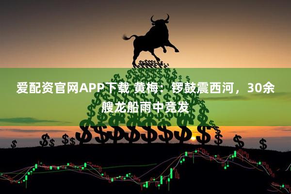 爱配资官网APP下载 黄梅：锣鼓震西河，30余艘龙船雨中竞发