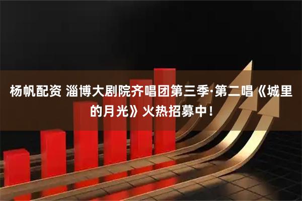 杨帆配资 淄博大剧院齐唱团第三季·第二唱《城里的月光》火热招募中！