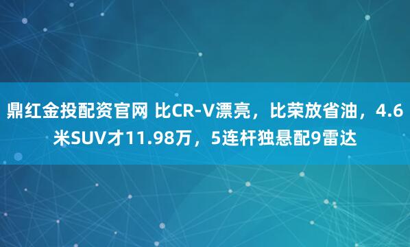 鼎红金投配资官网 比CR-V漂亮，比荣放省油，4.6米SUV才11.98万，5连杆独悬配9雷达