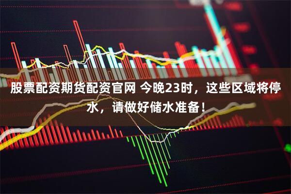 股票配资期货配资官网 今晚23时,这些区域将停水,请做好储水准备!