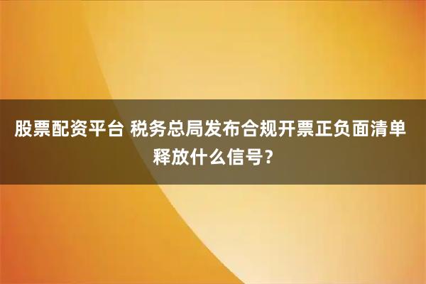 股票配资平台 税务总局发布合规开票正负面清单 释放什么信号?